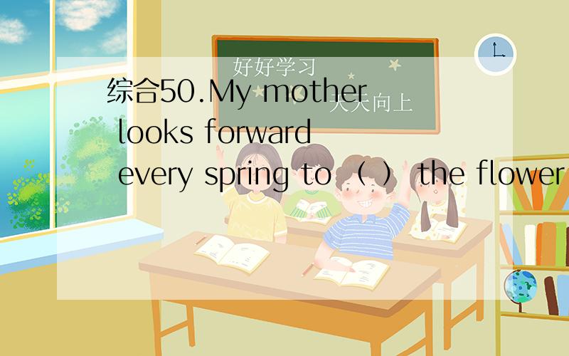 综合50.My mother looks forward every spring to （ ） the flower - lined garden.（visit / playing a visit / walk in / walking in ） 这题选什么,理由是.