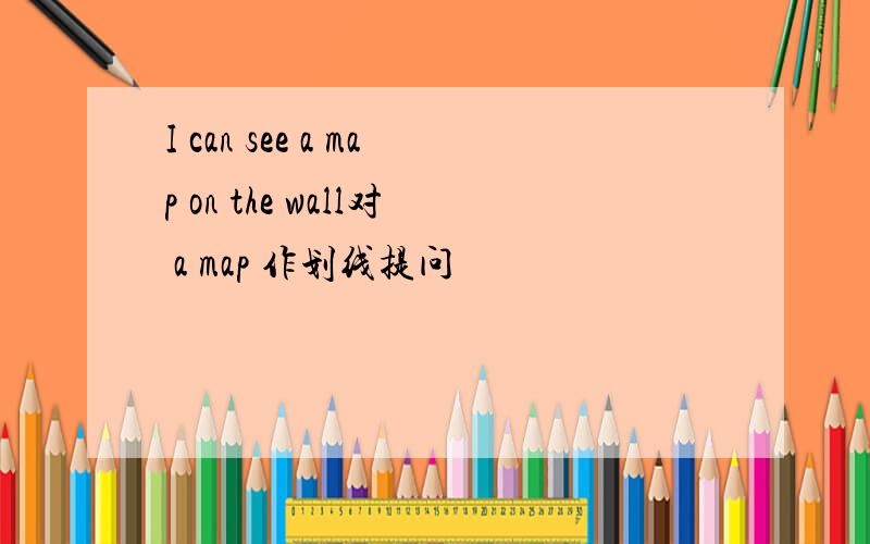 I can see a map on the wall对 a map 作划线提问