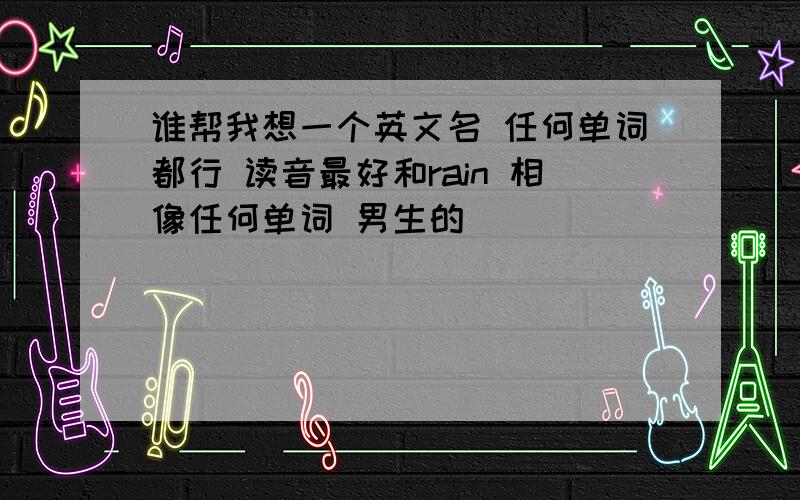 谁帮我想一个英文名 任何单词都行 读音最好和rain 相像任何单词 男生的