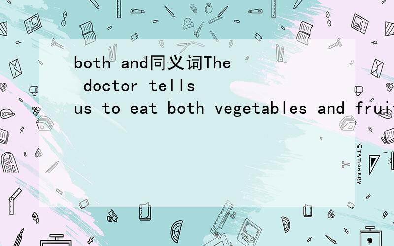 both and同义词The doctor tells us to eat both vegetables and fruit every day.=The doctor tells us to eat ( )( )vegetables( )( ) fruit every day.