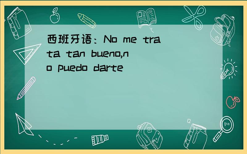 西班牙语：No me trata tan bueno,no puedo darte