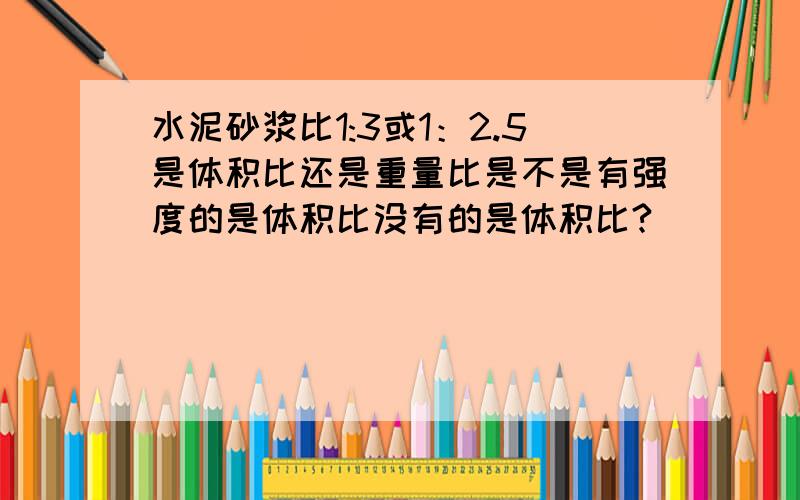 水泥砂浆比1:3或1：2.5是体积比还是重量比是不是有强度的是体积比没有的是体积比?