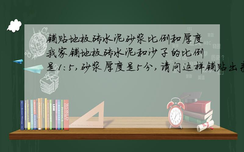 铺贴地板砖水泥砂浆比例和厚度我家铺地板砖水泥和沙子的比例是1:5,砂浆厚度是5分,请问这样铺贴出来有问题吗?