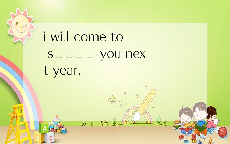 i will come to s____ you next year.