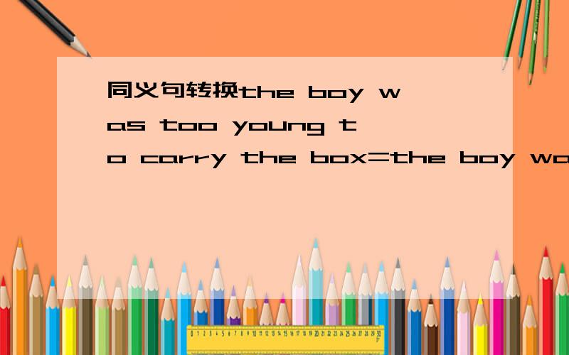 同义句转换the boy was too young to carry the box=the boy was not ____ _____to carry the box