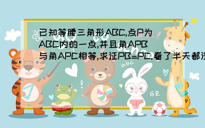 已知等腰三角形ABC,点P为ABC内的一点,并且角APB与角APC相等,求证PB=PC.看了半天都没想出来,