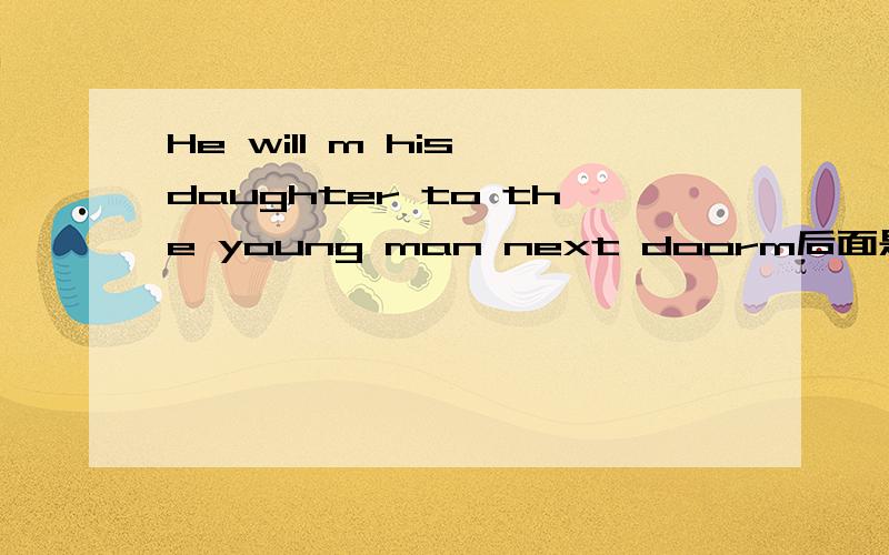He will m his daughter to the young man next doorm后面是个啥