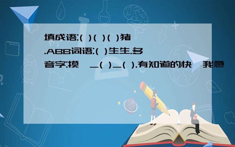 填成语:( )( )( )猪.ABB词语:( )生生.多音字:摸{_( )_( ).有知道的快,我急,我急,我非常急!