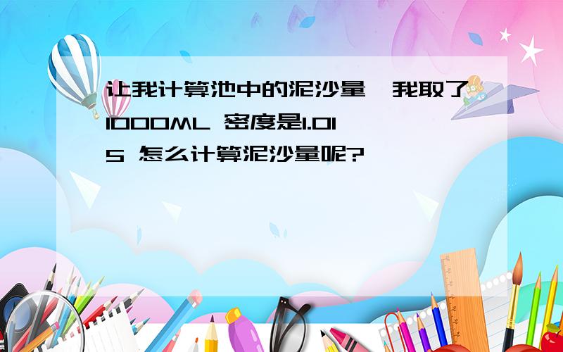 让我计算池中的泥沙量,我取了1000ML 密度是1.015 怎么计算泥沙量呢?