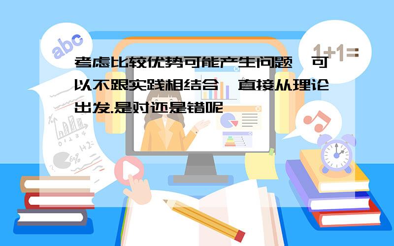 考虑比较优势可能产生问题,可以不跟实践相结合,直接从理论出发.是对还是错呢