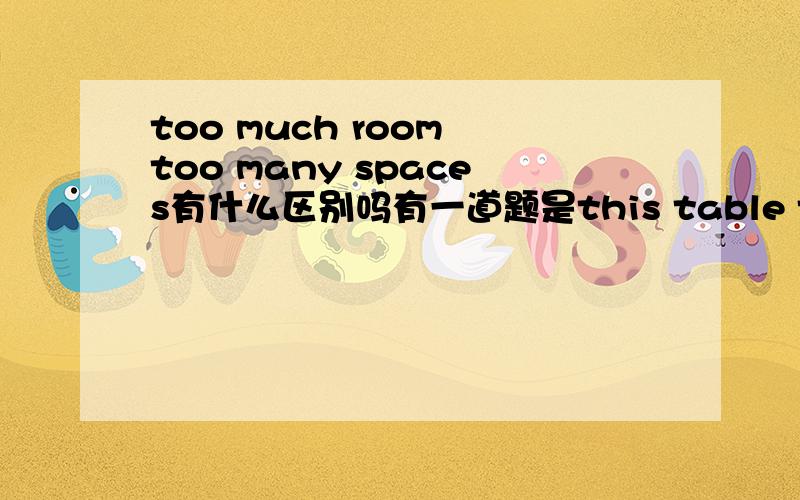 too much room too many spaces有什么区别吗有一道题是this table takes up too much room 为什么不选too many spaces