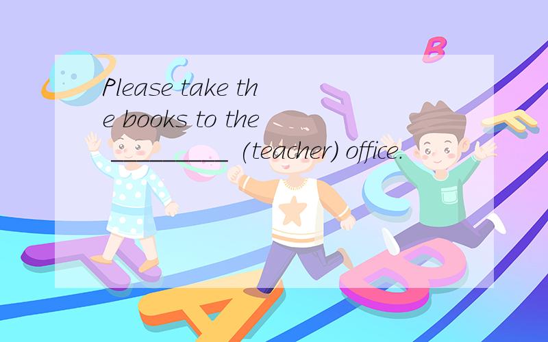 Please take the books to the _________ (teacher) office.