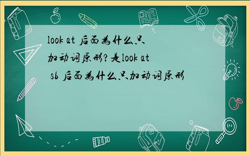 look at 后面为什么只加动词原形?是look at sb 后面为什么只加动词原形