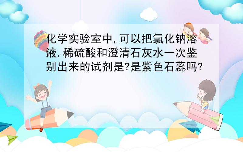 化学实验室中,可以把氯化钠溶液,稀硫酸和澄清石灰水一次鉴别出来的试剂是?是紫色石蕊吗?