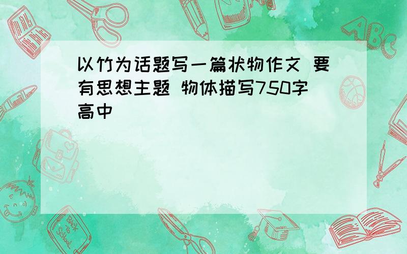 以竹为话题写一篇状物作文 要有思想主题 物体描写750字高中