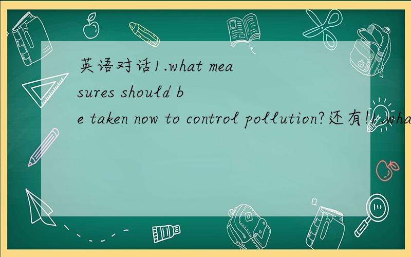 英语对话1.what measures should be taken now to control pollution?还有!1.what measures should be taken now to control pollution?2sometimes it is better not to tell the truth.what do you think about statement?use specific reasons and defails to s