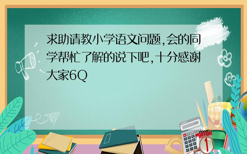 求助请教小学语文问题,会的同学帮忙了解的说下吧,十分感谢大家6Q