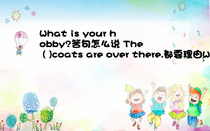 What is your hobby?答句怎么说 The ( )coats are over there.都要理由Where( )you come from?i come from USA,but i ( )born in beijing.理由Would you like ( )footbaii with me?A piaying B topiay the C to piay D piay