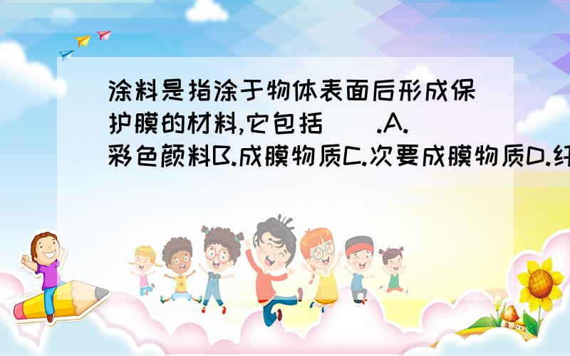 涂料是指涂于物体表面后形成保护膜的材料,它包括（）.A.彩色颜料B.成膜物质C.次要成膜物质D.纤维物质E.辅助成膜物质