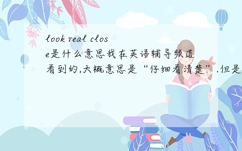 look real close是什么意思我在英语辅导频道看到的,大概意思是“仔细看清楚”.但是我们的外教说这个句子的语法是错误的.