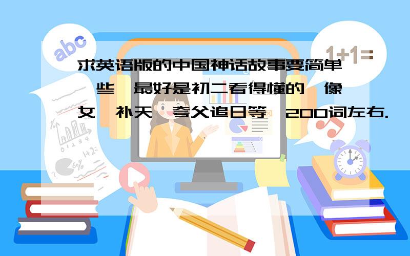 求英语版的中国神话故事要简单一些,最好是初二看得懂的,像女娲补天,夸父追日等,200词左右.