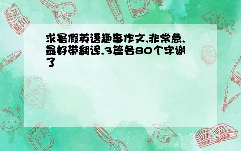 求暑假英语趣事作文,非常急,最好带翻译,3篇各80个字谢了