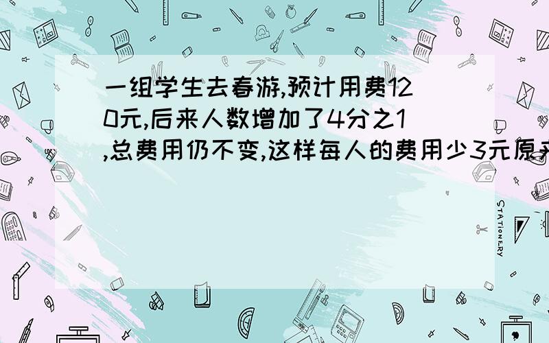 一组学生去春游,预计用费120元,后来人数增加了4分之1,总费用仍不变,这样每人的费用少3元原来这组学生有?