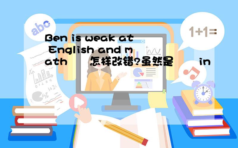 Ben is weak at English and math　　怎样改错?虽然是       in             比较                   常见        可是不等于        错误啊                理由         有点说服力          好么                         亲，