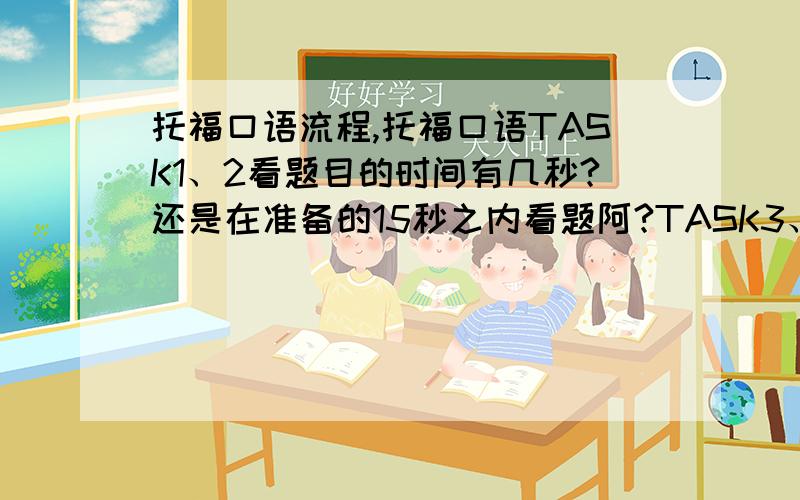 托福口语流程,托福口语TASK1、2看题目的时间有几秒?还是在准备的15秒之内看题阿?TASK3、4里的那些阅读会在听听力的时候隐藏起来但是好像会在说的时候显示出来是吗?复述题除了TASK5要加自