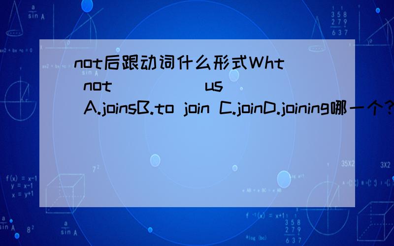 not后跟动词什么形式Wht not (    ) us A.joinsB.to join C.joinD.joining哪一个?在2007.6.14,9点以前回答,谢谢!十万火急呀~~~~~~~