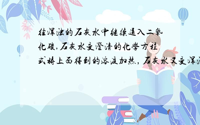 往浑浊的石灰水中继续通入二氧化碳,石灰水变澄清的化学方程式将上面得到的溶液加热，石灰水又变浑浊