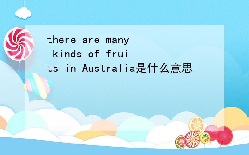 there are many kinds of fruits in Australia是什么意思