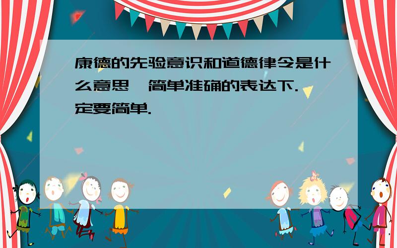 康德的先验意识和道德律令是什么意思,简单准确的表达下.一定要简单.