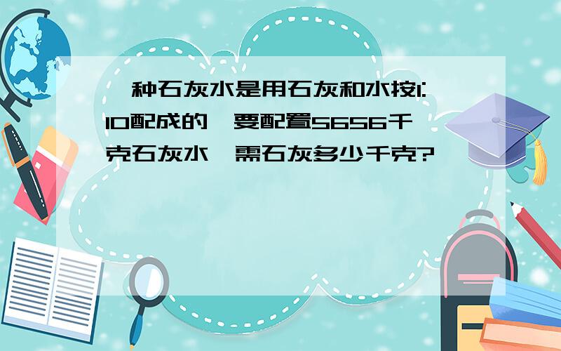 一种石灰水是用石灰和水按1:10配成的,要配置5656千克石灰水,需石灰多少千克?