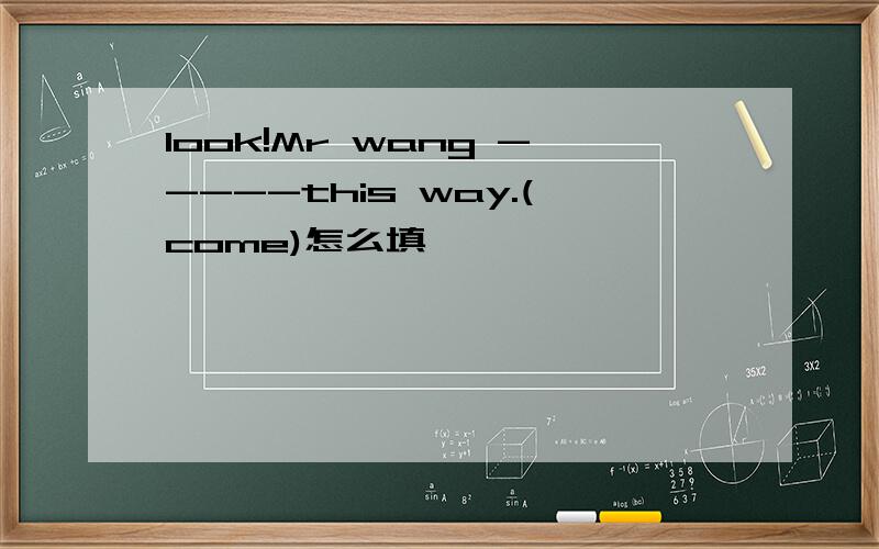 look!Mr wang -----this way.(come)怎么填,