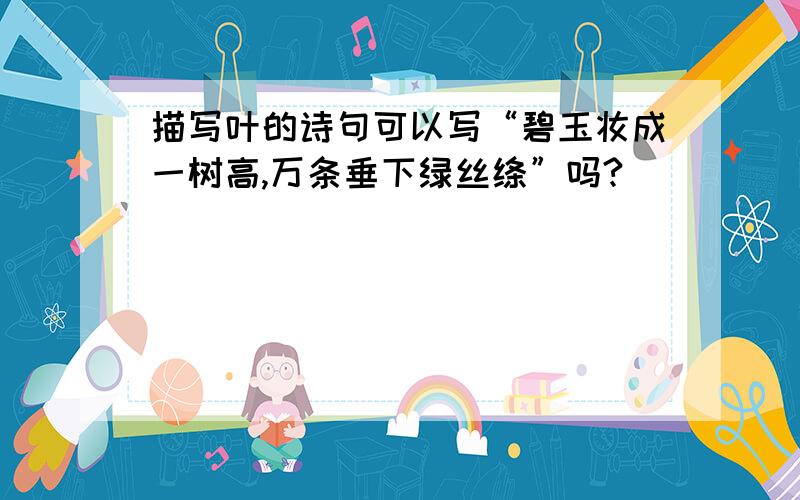 描写叶的诗句可以写“碧玉妆成一树高,万条垂下绿丝绦”吗?