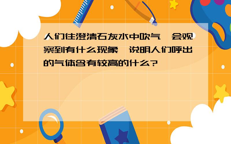 人们往澄清石灰水中吹气,会观察到有什么现象,说明人们呼出的气体含有较高的什么?