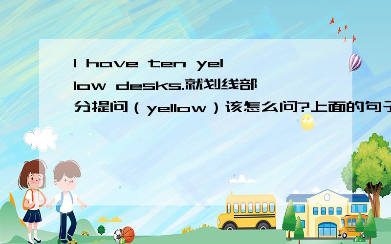I have ten yellow desks.就划线部分提问（yellow）该怎么问?上面的句子,怎样就划线部分提问?（yellow划线了）这样说可以吗?What color do you have ten desks?