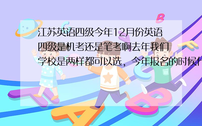 江苏英语四级今年12月份英语四级是机考还是笔考啊去年我们学校是两样都可以选，今年报名的时候什么都没说