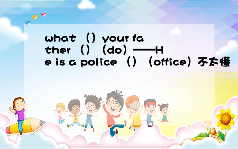 what （）your father （）（do）——He is a police （）（office）不太懂