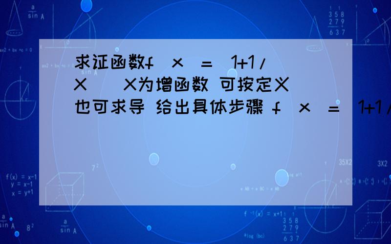 求证函数f(x)=（1+1/X)^X为增函数 可按定义 也可求导 给出具体步骤 f(x)=（1+1/X)^X的极限怎么求出是e顺便说下 导数f'(x)能求f(x)的零点吗 可以的话 举个例子 感激不尽