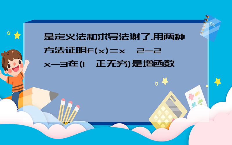 是定义法和求导法谢了.用两种方法证明f(x)=x^2-2x-3在(1,正无穷)是增函数