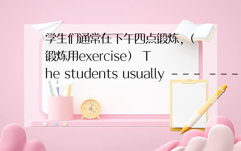 学生们通常在下午四点锻炼,（锻炼用exercise） The students usually --- --- --- 4 in the afternoon三个空