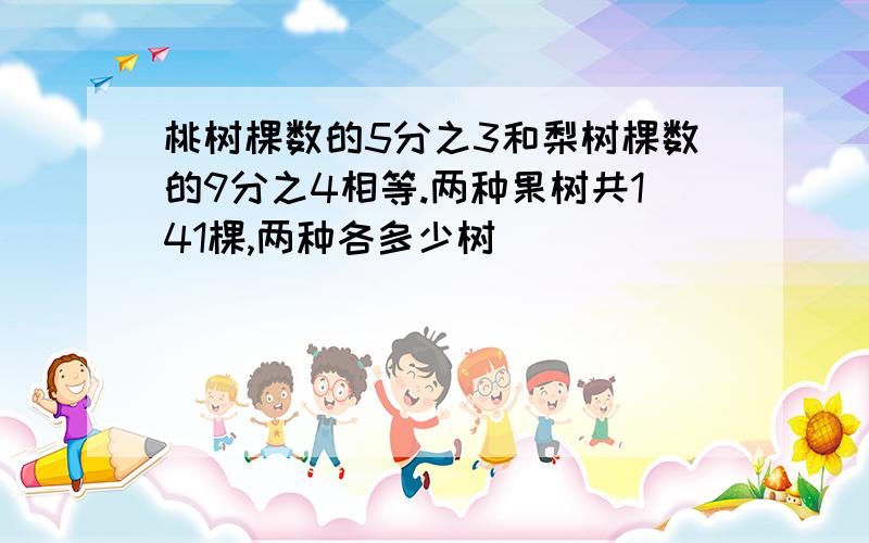 桃树棵数的5分之3和梨树棵数的9分之4相等.两种果树共141棵,两种各多少树