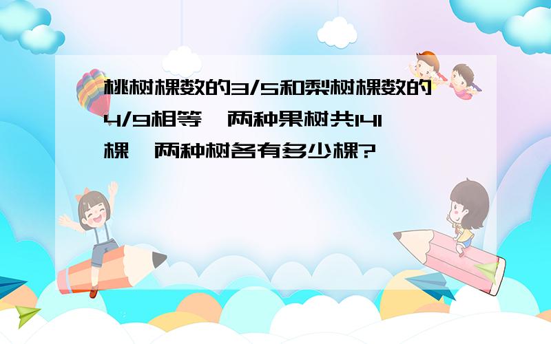 桃树棵数的3/5和梨树棵数的4/9相等,两种果树共141棵,两种树各有多少棵?