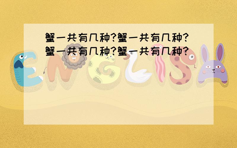 蟹一共有几种?蟹一共有几种?蟹一共有几种?蟹一共有几种?