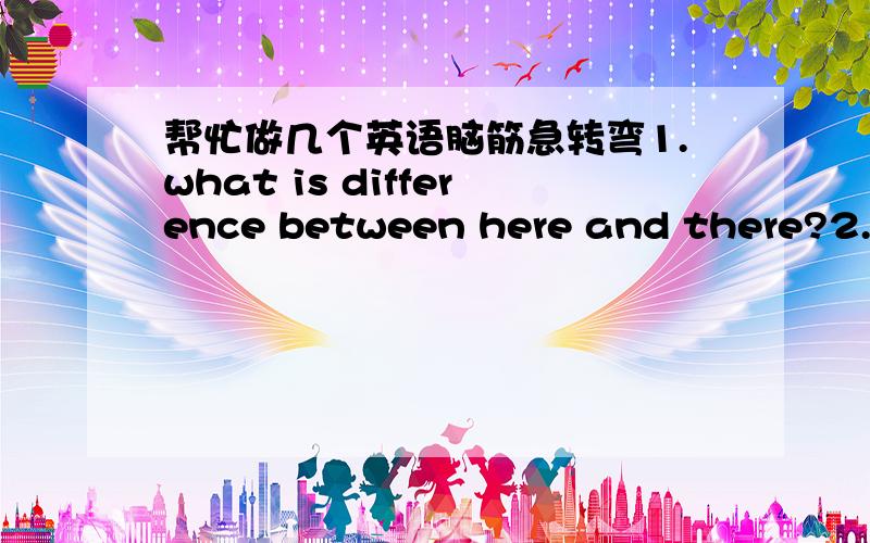 帮忙做几个英语脑筋急转弯1.what is difference between here and there?2.what are the strongest days of the week?3.why did the man put wheels on his rocking chair?4.why is the letter 