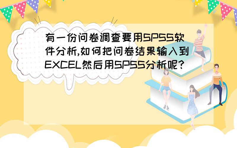 有一份问卷调查要用SPSS软件分析,如何把问卷结果输入到EXCEL然后用SPSS分析呢?