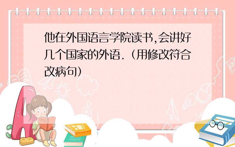 他在外国语言学院读书,会讲好几个国家的外语.（用修改符合改病句）