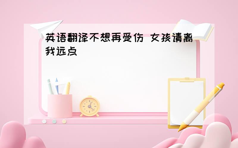 英语翻译不想再受伤 女孩请离我远点